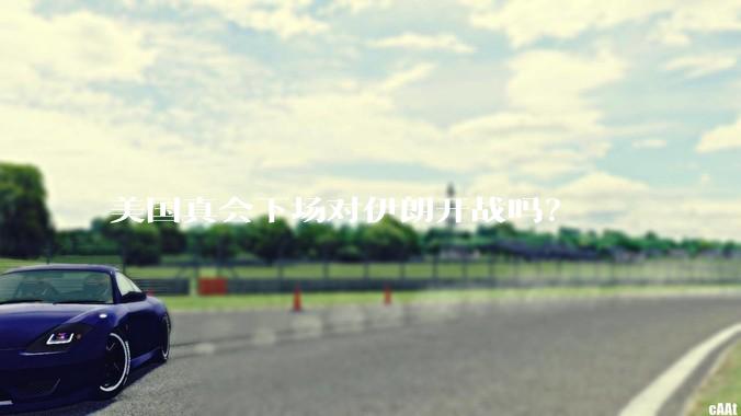 美国真会下场对伊朗开战吗？