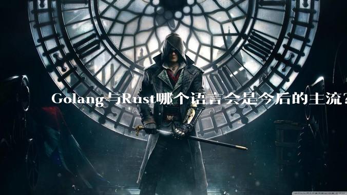 Golang与Rust哪个语言会是今后的主流？