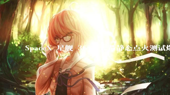 SpaceX 星舰 36 号火箭静态点火测试爆炸，爆炸的原因是什么？会对星舰发展产生什么影响？