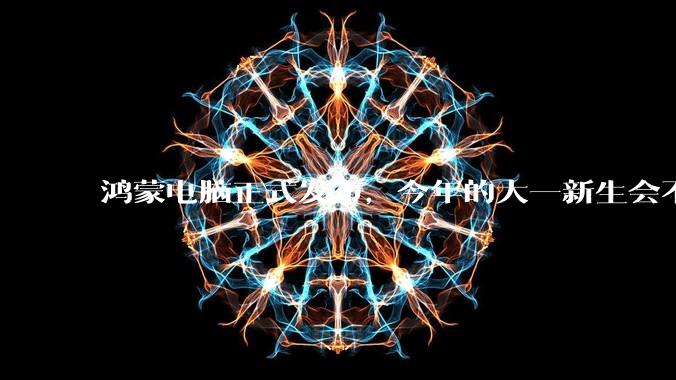 鸿蒙电脑正式发布，今年的大一新生会不会扎堆购买鸿蒙电脑？