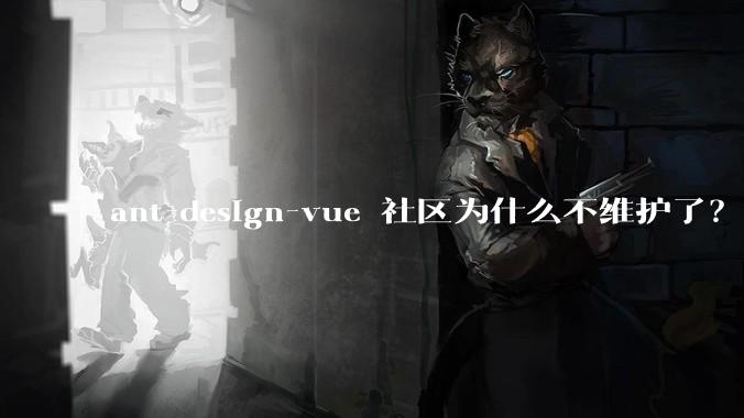 ant-design-vue 社区为什么不维护了？