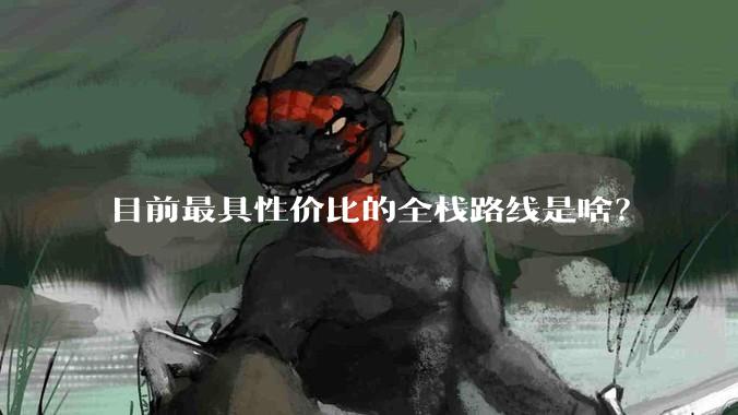 目前最具性价比的全栈路线是啥？