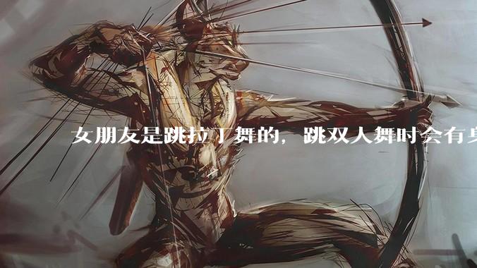 女朋友是跳拉丁舞的，跳双人舞时会有身体接触，作为男友我感觉有点吃醋怎么办？