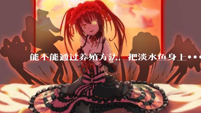 能不能通过养殖方法，把淡水鱼身上***除掉？然后再售卖做刺身，超级爱吃刺身，很害怕寄身虫?