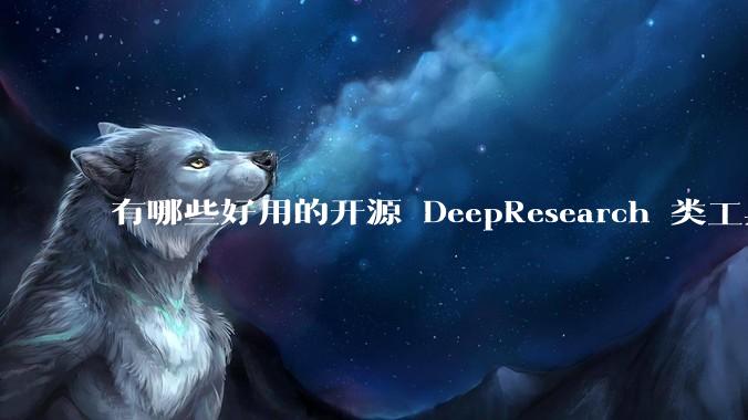 有哪些好用的开源 DeepResearch 类工具替代品？