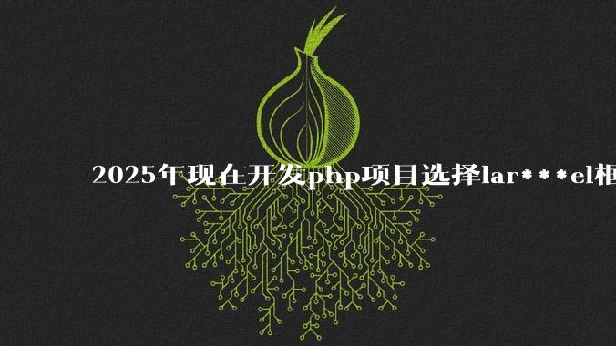 2025年现在开发php项目选择lar***el框架好还是thinkphp框架好？