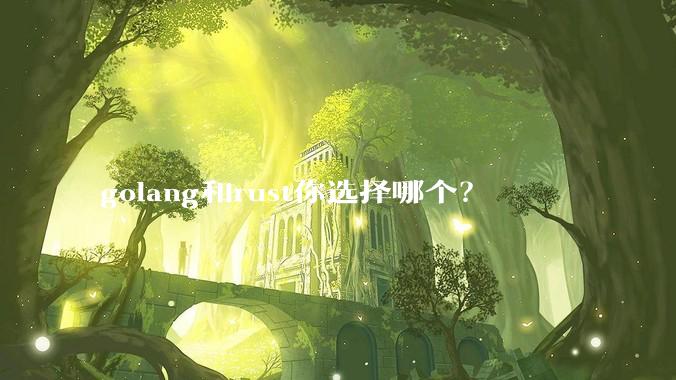 golang和rust你选择哪个？