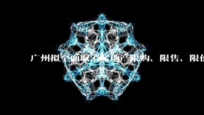 广州拟全面取消房地产限购、限售、限价并降低贷款首付比例和利率,拟推动***运动消费发展,将产生哪些影响?