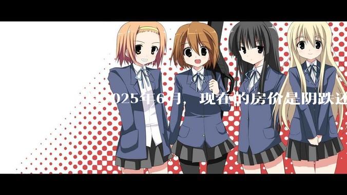 现在是2025年6月，现在的房价是阴跌还是暴跌？还会继续跌多久？是否已经开始分化?