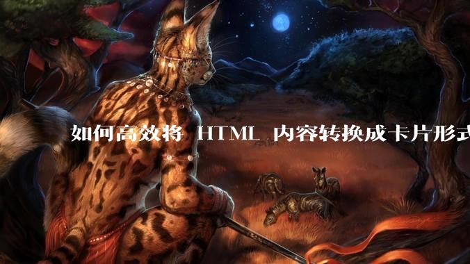 如何高效将 HTML 内容转换成卡片形式？